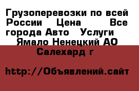 Грузоперевозки по всей России! › Цена ­ 33 - Все города Авто » Услуги   . Ямало-Ненецкий АО,Салехард г.